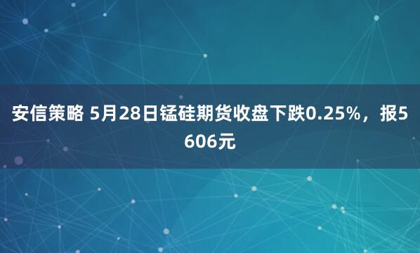 安信策略 5月28日锰硅期货收盘下跌0.25%，报5606元