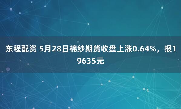 东程配资 5月28日棉纱期货收盘上涨0.64%，报19635元