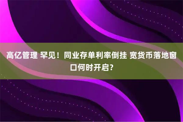高亿管理 罕见！同业存单利率倒挂 宽货币落地窗口何时开启？