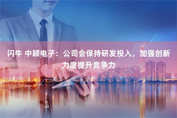 闪牛 中颖电子：公司会保持研发投入，加强创新力度提升竞争力