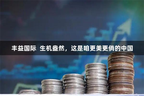 丰益国际  生机盎然，这是咱更美更俏的中国