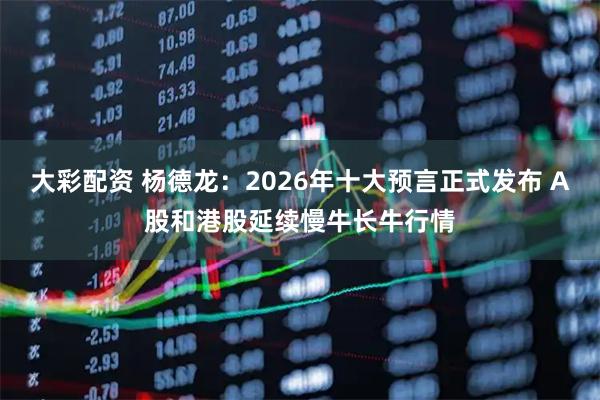 大彩配资 杨德龙:2026年十大预言正式发布 A股和港股延续慢牛长牛行情
