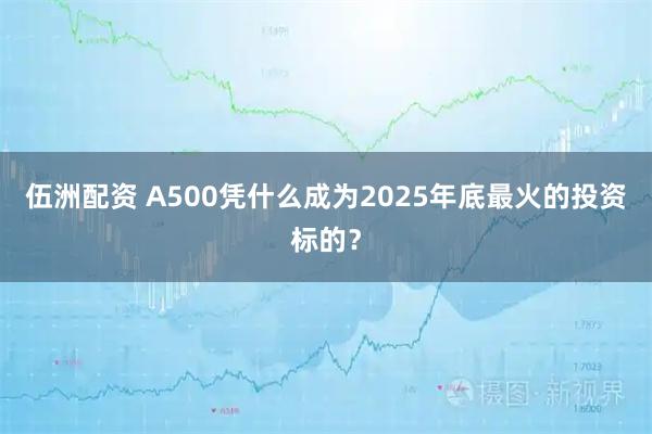 伍洲配资 A500凭什么成为2025年底最火的投资标的？