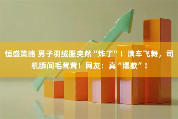 恒盛策略 男子羽绒服突然“炸了”！满车飞舞，司机瞬间毛茸茸！网友：真“爆款”！