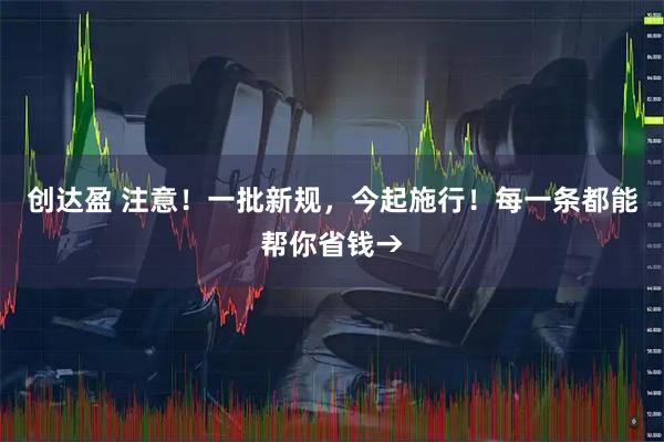 创达盈 注意！一批新规，今起施行！每一条都能帮你省钱→
