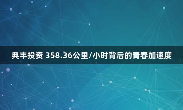 典丰投资 358.36公里/小时背后的青春加速度