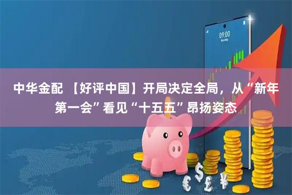 中华金配 【好评中国】开局决定全局，从“新年第一会”看见“十五五”昂扬姿态