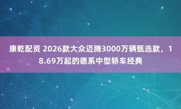 康乾配资 2026款大众迈腾3000万辆甄选款，18.69万起的德系中型轿车经典