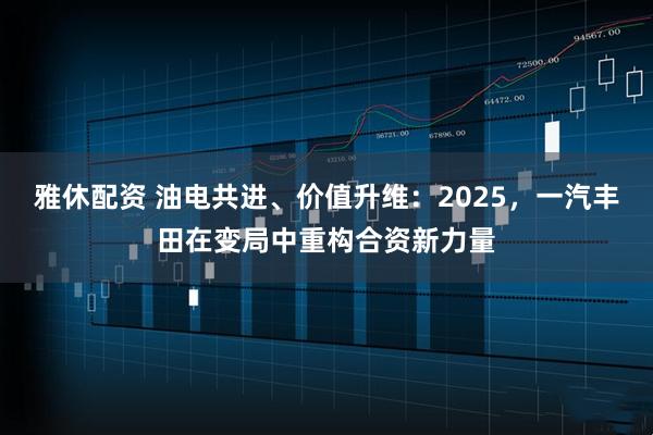 雅休配资 油电共进、价值升维：2025，一汽丰田在变局中重构合资新力量