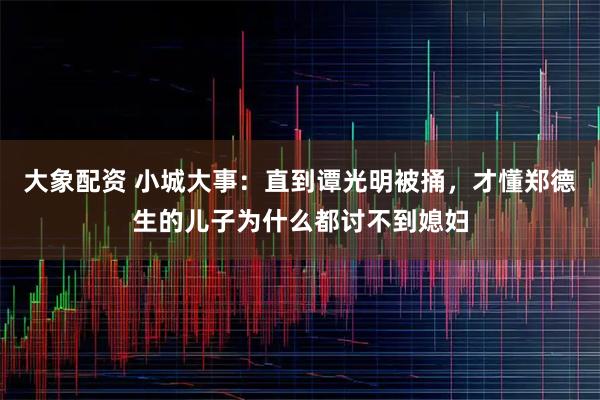 大象配资 小城大事：直到谭光明被捅，才懂郑德生的儿子为什么都讨不到媳妇