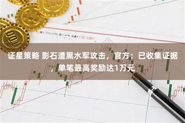 证星策略 影石遭黑水军攻击，官方：已收集证据，单笔最高奖励达1万元