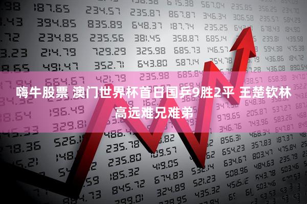 嗨牛股票 澳门世界杯首日国乒9胜2平 王楚钦林高远难兄难弟