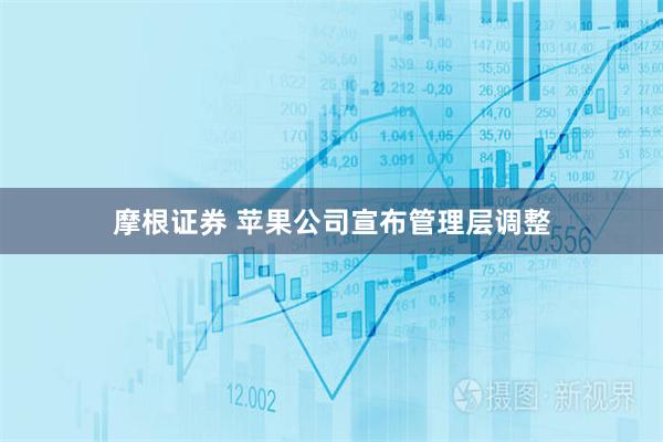摩根证券 苹果公司宣布管理层调整