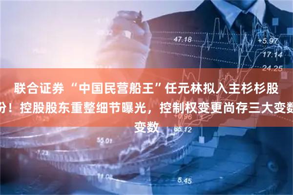 联合证券 “中国民营船王”任元林拟入主杉杉股份！控股股东重整细节曝光，控制权变更尚存三大变数