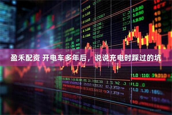 盈禾配资 开电车多年后，说说充电时踩过的坑