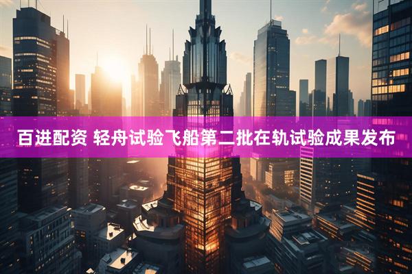 百进配资 轻舟试验飞船第二批在轨试验成果发布