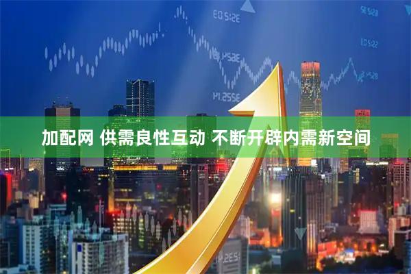 加配网 供需良性互动 不断开辟内需新空间