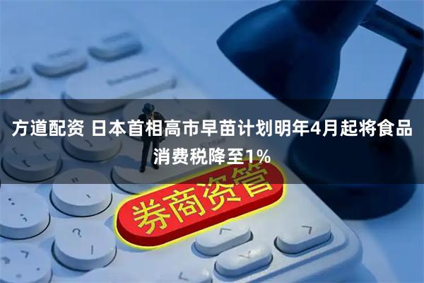 方道配资 日本首相高市早苗计划明年4月起将食品消费税降至1%