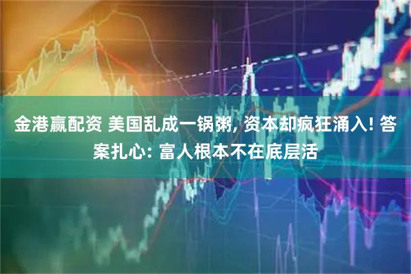 金港赢配资 美国乱成一锅粥, 资本却疯狂涌入! 答案扎心: 富人根本不在底层活